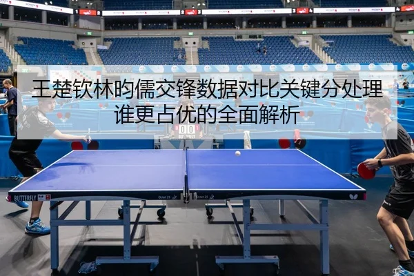 王楚钦林昀儒交锋数据对比关键分处理谁更占优的全面解析