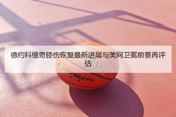 德约科维奇膝伤恢复最新进展与美网卫冕前景再评估