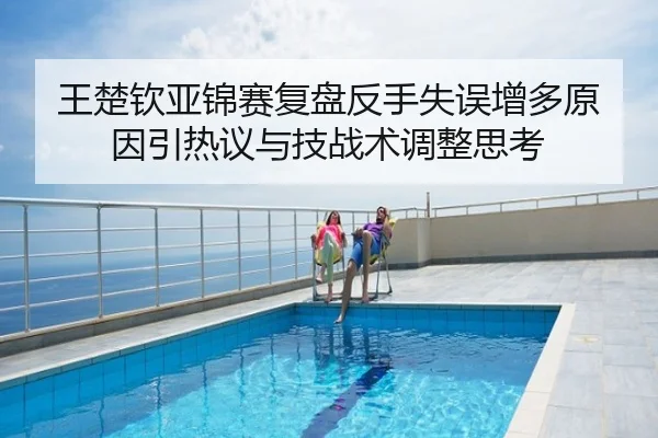 王楚钦亚锦赛复盘反手失误增多原因引热议与技战术调整思考